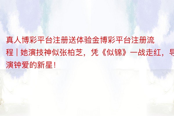 真人博彩平台注册送体验金博彩平台注册流程 | 她演技神似张柏芝，凭《似锦》一战走红，导演钟爱的新星！
