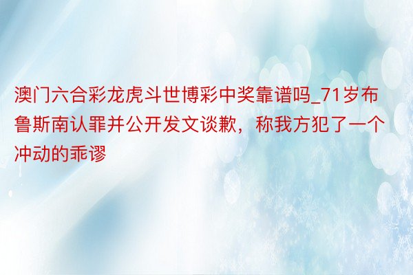 澳门六合彩龙虎斗世博彩中奖靠谱吗_71岁布鲁斯南认罪并公开发文谈歉，称我方犯了一个冲动的乖谬