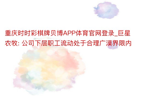 重庆时时彩棋牌贝博APP体育官网登录_巨星农牧: 公司下层职工流动处于合理广漠界限内