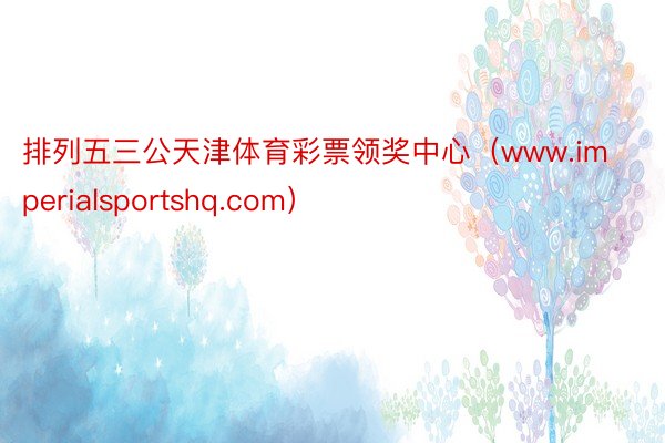 排列五三公天津体育彩票领奖中心（www.imperialsportshq.com）