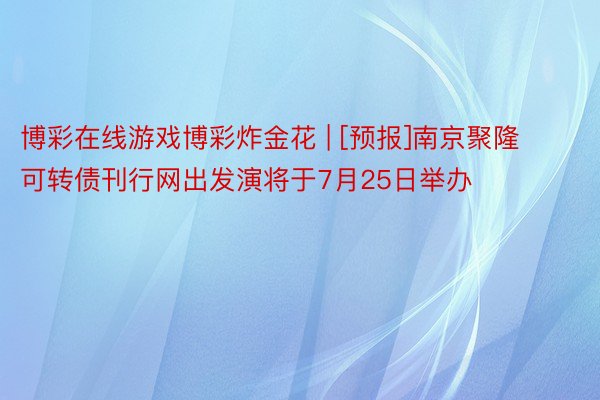 博彩在线游戏博彩炸金花 | [预报]南京聚隆可转债刊行网出发演将于7月25日举办