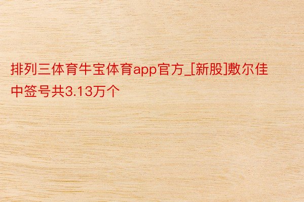 排列三体育牛宝体育app官方_[新股]敷尔佳中签号共3.13万个