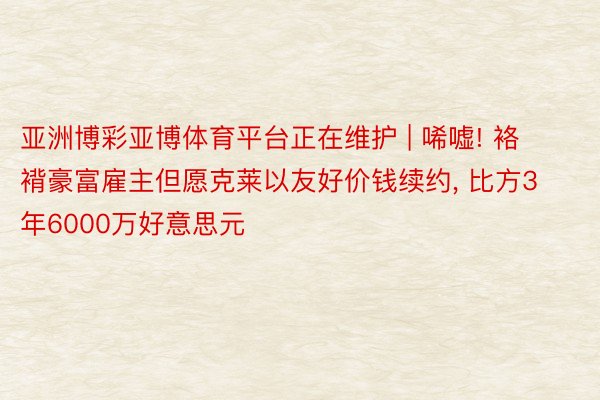 亚洲博彩亚博体育平台正在维护 | 唏嘘! 袼褙豪富雇主但愿克莱以友好价钱续约, 比方3年6000万好意思元