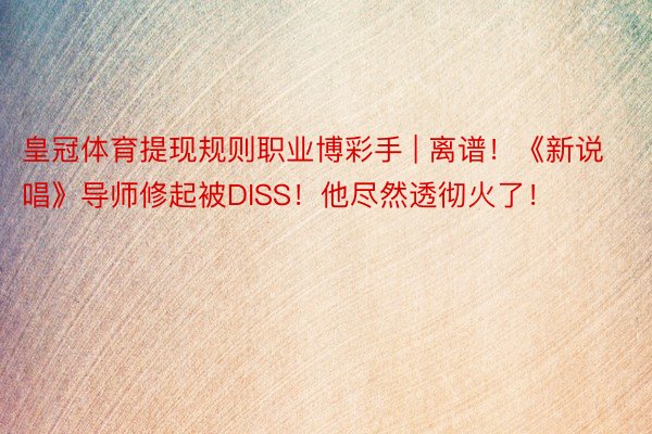 皇冠体育提现规则职业博彩手 | 离谱！《新说唱》导师修起被DISS！他尽然透彻火了！