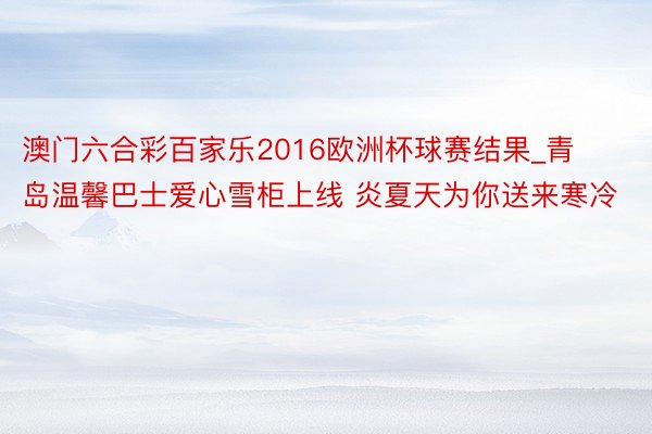 澳门六合彩百家乐2016欧洲杯球赛结果_青岛温馨巴士爱心雪柜上线 炎夏天为你送来寒冷