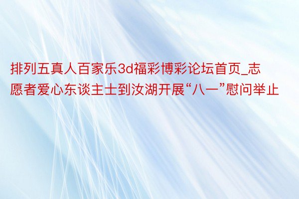 排列五真人百家乐3d福彩博彩论坛首页_志愿者爱心东谈主士到汝湖开展“八一”慰问举止