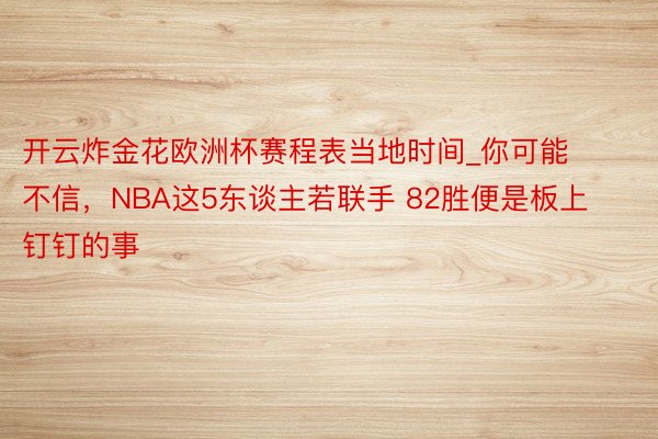 开云炸金花欧洲杯赛程表当地时间_你可能不信，NBA这5东谈主若联手 82胜便是板上钉钉的事