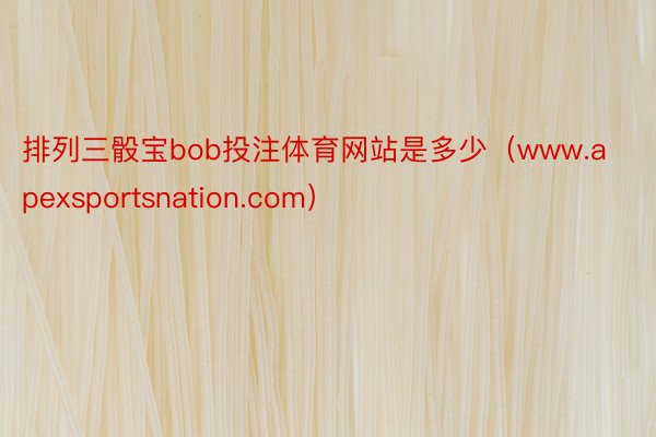 排列三骰宝bob投注体育网站是多少（www.apexsportsnation.com）