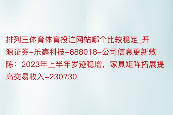 排列三体育体育投注网站哪个比较稳定_开源证券-乐鑫科技-688018-公司信息更新敷陈：2023年上半年岁迹稳增，家具矩阵拓展提高交易收入-230730