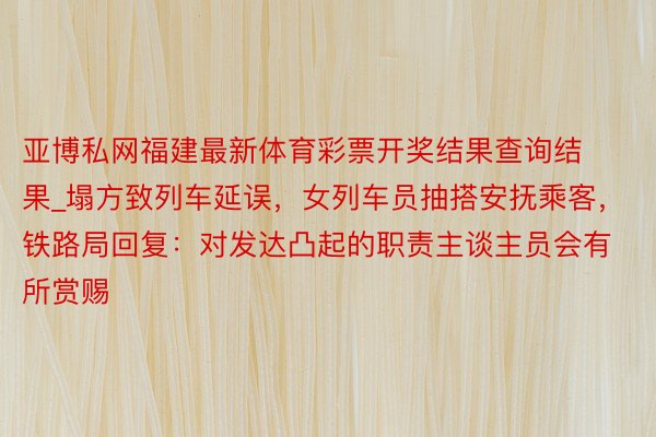 亚博私网福建最新体育彩票开奖结果查询结果_塌方致列车延误，女列车员抽搭安抚乘客，铁路局回复：对发达凸起的职责主谈主员会有所赏赐