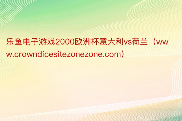 乐鱼电子游戏2000欧洲杯意大利vs荷兰（www.crowndicesitezonezone.com）