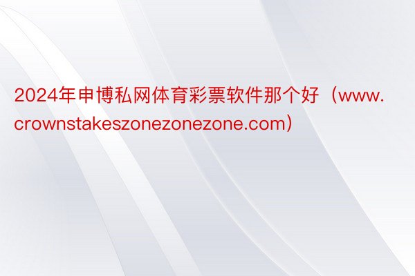 2024年申博私网体育彩票软件那个好（www.crownstakeszonezonezone.com）