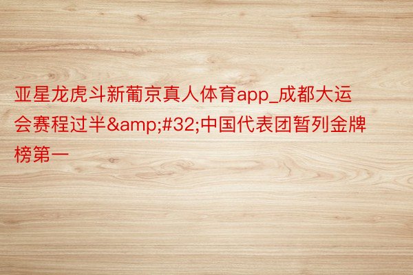 亚星龙虎斗新葡京真人体育app_成都大运会赛程过半&#32;中国代表团暂列金牌榜第一