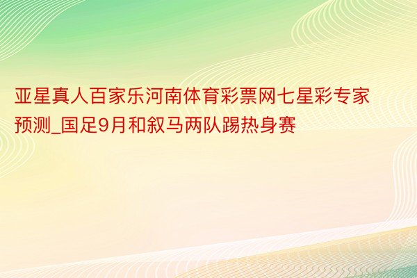 亚星真人百家乐河南体育彩票网七星彩专家预测_国足9月和叙马两队踢热身赛