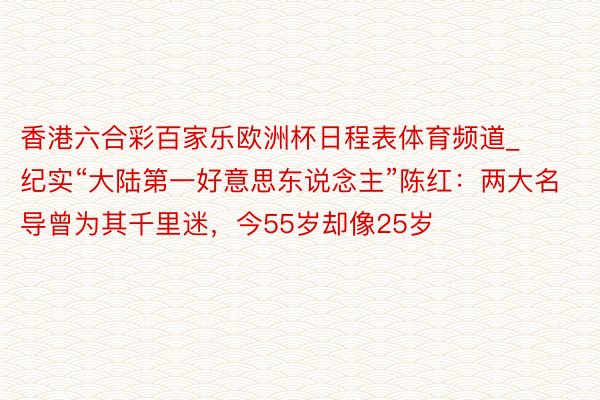 香港六合彩百家乐欧洲杯日程表体育频道_纪实“大陆第一好意思东说念主”陈红：两大名导曾为其千里迷，今55岁却像25岁