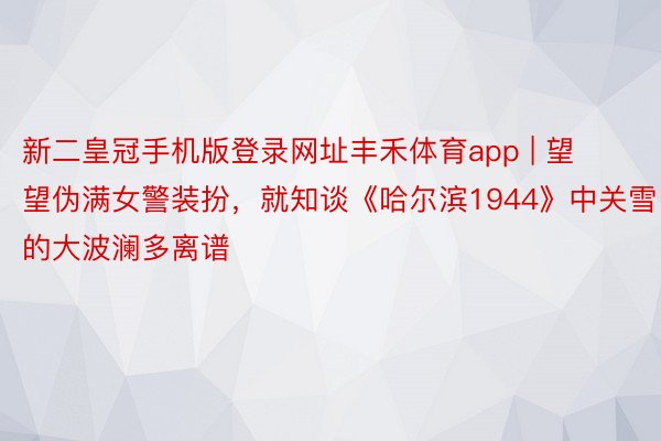 新二皇冠手机版登录网址丰禾体育app | 望望伪满女警装扮，就知谈《哈尔滨1944》中关雪的大波澜多离谱