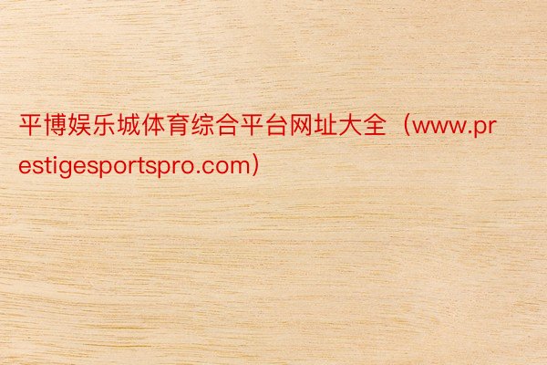 平博娱乐城体育综合平台网址大全（www.prestigesportspro.com）