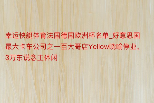 幸运快艇体育法国德国欧洲杯名单_好意思国最大卡车公司之一百大哥店Yellow晓喻停业，3万东说念主休闲