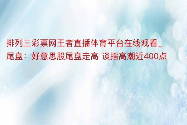 排列三彩票网王者直播体育平台在线观看_尾盘：好意思股尾盘走高 谈指高潮近400点