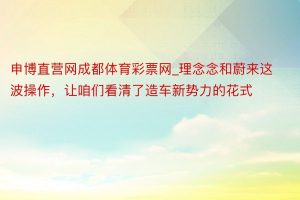 申博直营网成都体育彩票网_理念念和蔚来这波操作，让咱们看清了造车新势力的花式