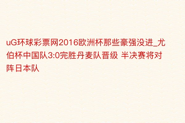 uG环球彩票网2016欧洲杯那些豪强没进_尤伯杯中国队3:0完胜丹麦队晋级 半决赛将对阵日本队