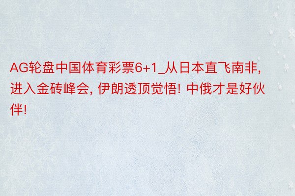 AG轮盘中国体育彩票6+1_从日本直飞南非, 进入金砖峰会, 伊朗透顶觉悟! 中俄才是好伙伴!