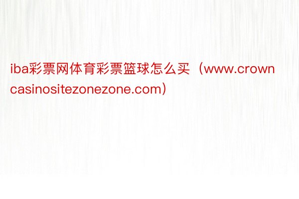 iba彩票网体育彩票篮球怎么买（www.crowncasinositezonezone.com）