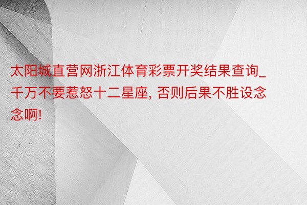 太阳城直营网浙江体育彩票开奖结果查询_千万不要惹怒十二星座, 否则后果不胜设念念啊!
