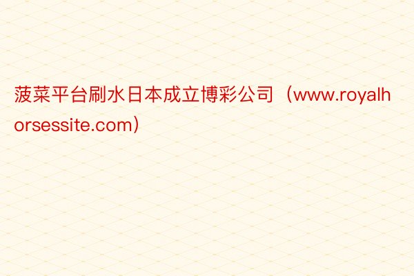 菠菜平台刷水日本成立博彩公司（www.royalhorsessite.com）