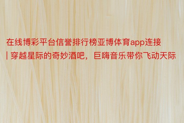 在线博彩平台信誉排行榜亚博体育app连接 | 穿越星际的奇妙酒吧，巨嗨音乐带你飞动天际