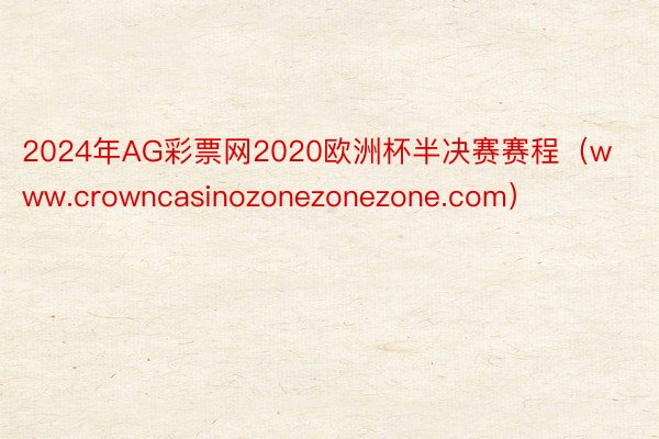 2024年AG彩票网2020欧洲杯半决赛赛程（www.crowncasinozonezonezone.com）