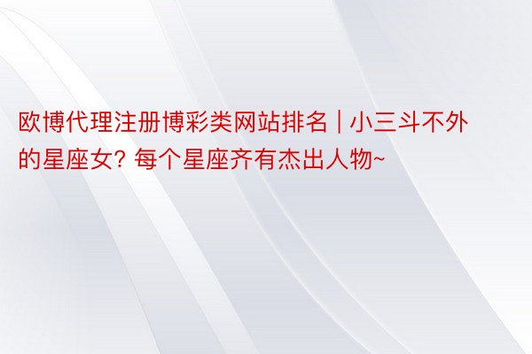 欧博代理注册博彩类网站排名 | 小三斗不外的星座女? 每个星座齐有杰出人物~