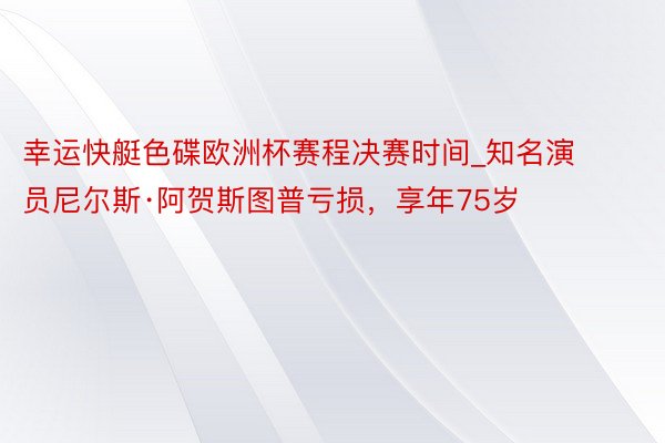幸运快艇色碟欧洲杯赛程决赛时间_知名演员尼尔斯·阿贺斯图普亏损，享年75岁
