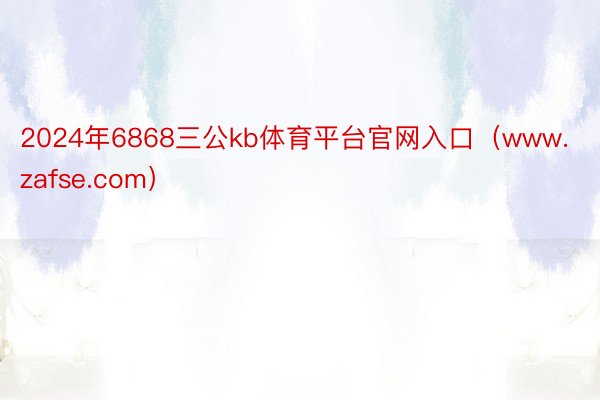 2024年6868三公kb体育平台官网入口（www.zafse.com）