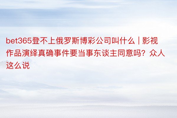 bet365登不上俄罗斯博彩公司叫什么 | 影视作品演绎真确事件要当事东谈主同意吗？众人这么说