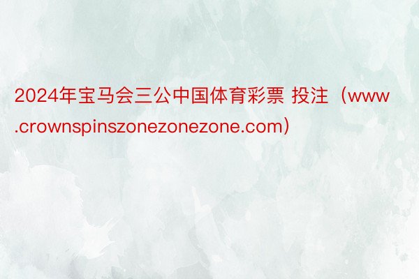 2024年宝马会三公中国体育彩票 投注（www.crownspinszonezonezone.com）
