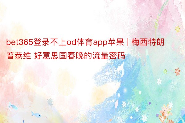 bet365登录不上od体育app苹果 | 梅西特朗普恭维 好意思国春晚的流量密码