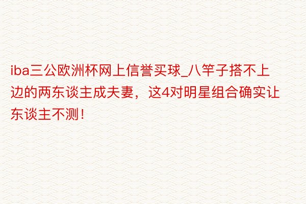 iba三公欧洲杯网上信誉买球_八竿子搭不上边的两东谈主成夫妻，这4对明星组合确实让东谈主不测！