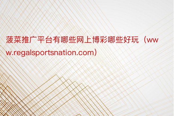 菠菜推广平台有哪些网上博彩哪些好玩（www.regalsportsnation.com）