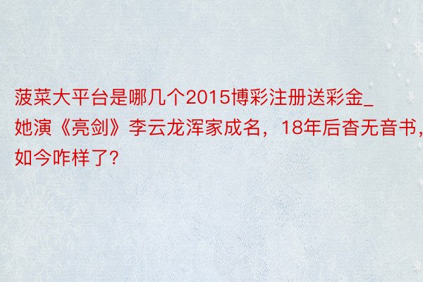 菠菜大平台是哪几个2015博彩注册送彩金_她演《亮剑》李云龙浑家成名，18年后杳无音书，如今咋样了？